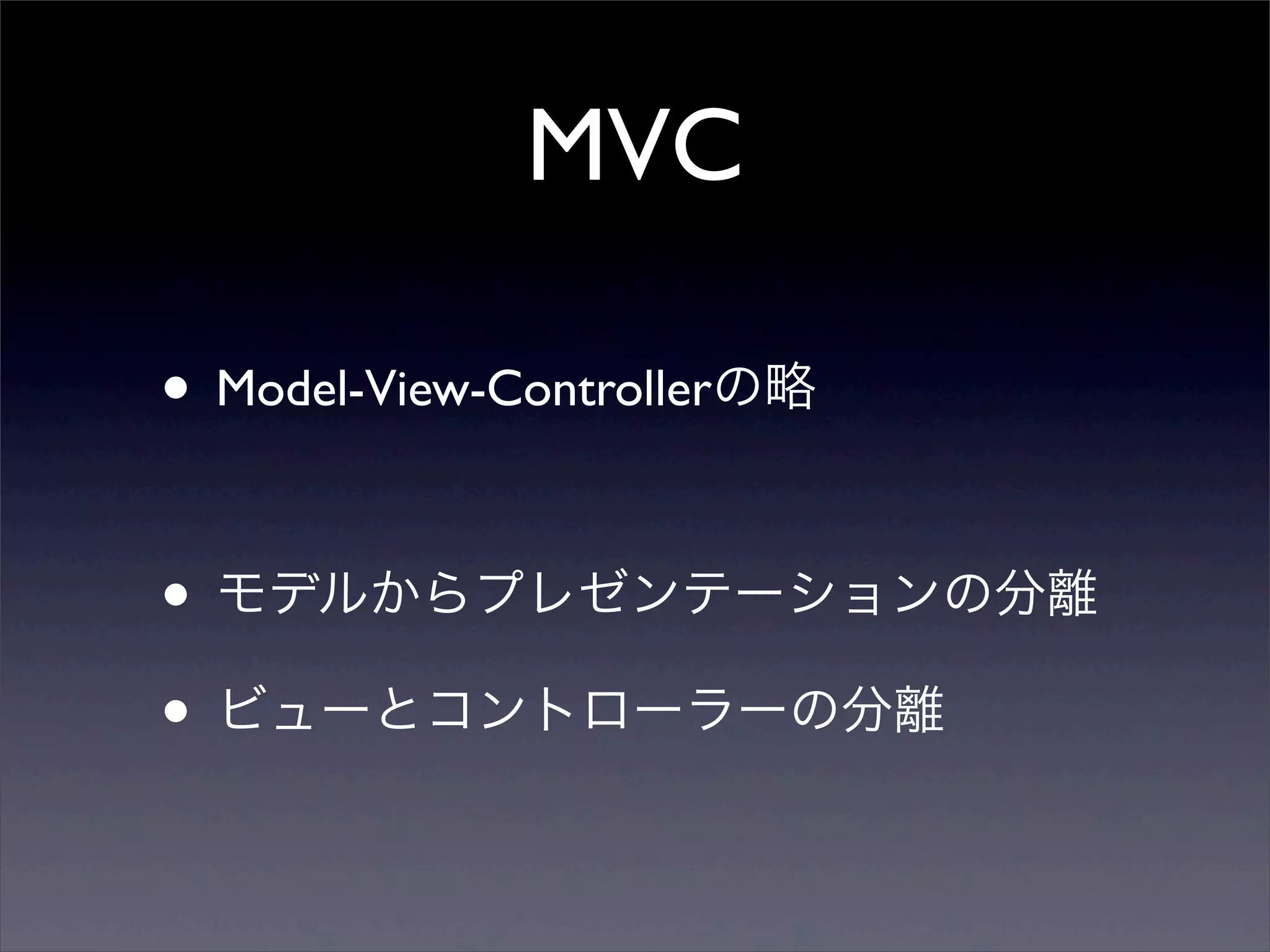 MVC

• Model-View-Controllerの略

• モデルからプレゼンテーションの分離
• ビューとコントローラーの分離
 