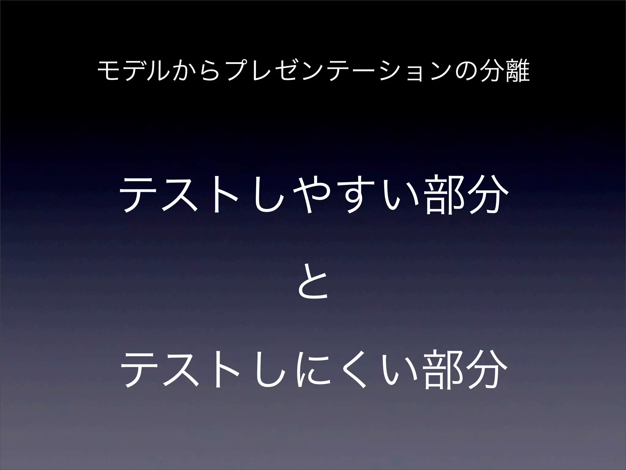 モデルからプレゼンテーションの分離




テストしやすい部分
       と
テストしにくい部分
 