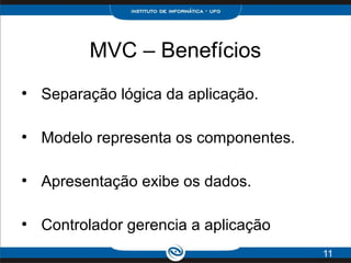 MVC – Benefícios
●
Separação lógica da aplicação.
●
Modelo representa os componentes.
●
Apresentação exibe os dados.
●
Controlador gerencia a aplicação
11
 