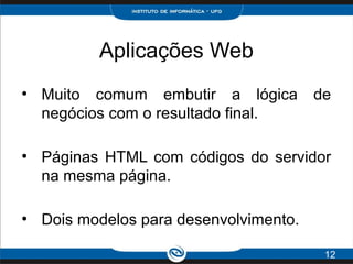 Aplicações Web
●
Muito comum embutir a lógica de
negócios com o resultado final.
●
Páginas HTML com códigos do servidor
na mesma página.
●
Dois modelos para desenvolvimento.
12
 