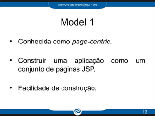 Model 1
●
Conhecida como page-centric.
●
Construir uma aplicação como um
conjunto de páginas JSP.
●
Facilidade de construção.
13
 