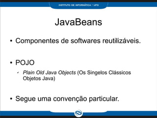 JavaBeans
● Componentes de softwares reutilizáveis.
● POJO
✔ Plain Old Java Objects (Os Singelos Clássicos
Objetos Java)
● Segue uma convenção particular.
 