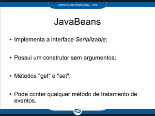 JavaBeans
● Implementa a interface Serializable;
● Possui um construtor sem argumentos;
● Métodos "get" e "set";
● Pode conter qualquer método de tratamento de
eventos.
 