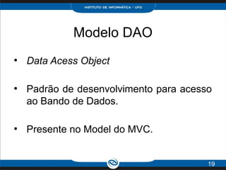 Modelo DAO
●
Data Acess Object
●
Padrão de desenvolvimento para acesso
ao Bando de Dados.
●
Presente no Model do MVC.
19
 