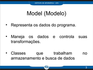 Model (Modelo)
●
Representa os dados do programa.
●
Maneja os dados e controla suas
transformações.
●
Classes que trabalham no
armazenamento e busca de dados
3
 