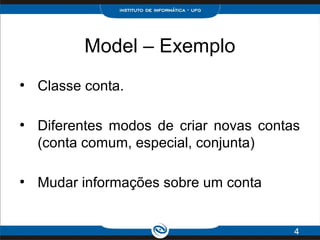 Model – Exemplo
●
Classe conta.
●
Diferentes modos de criar novas contas
(conta comum, especial, conjunta)
●
Mudar informações sobre um conta
4
 
