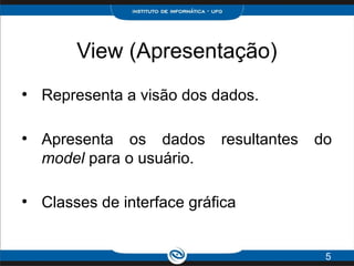 View (Apresentação)
●
Representa a visão dos dados.
●
Apresenta os dados resultantes do
model para o usuário.
●
Classes de interface gráfica
5
 