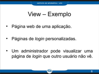 View – Exemplo
●
Página web de uma aplicação.
●
Páginas de login personalizadas.
●
Um administrador pode visualizar uma
página de login que outro usuário não vê.
6
 