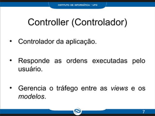 Controller (Controlador)
●
Controlador da aplicação.
●
Responde as ordens executadas pelo
usuário.
●
Gerencia o tráfego entre as views e os
modelos.
7
 