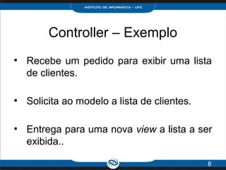 Controller – Exemplo
●
Recebe um pedido para exibir uma lista
de clientes.
●
Solicita ao modelo a lista de clientes.
●
Entrega para uma nova view a lista a ser
exibida..
8
 