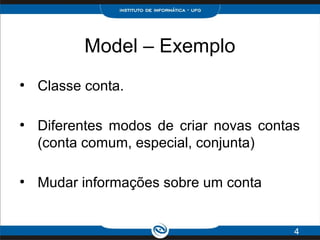 Model – Exemplo
●
Classe conta.
●
Diferentes modos de criar novas contas
(conta comum, especial, conjunta)
●
Mudar informa...