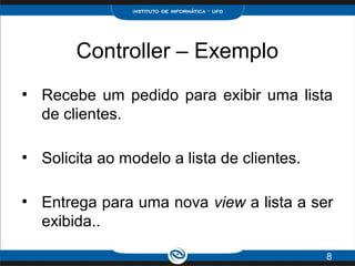Controller – Exemplo
●
Recebe um pedido para exibir uma lista
de clientes.
●
Solicita ao modelo a lista de clientes.
●
Ent...