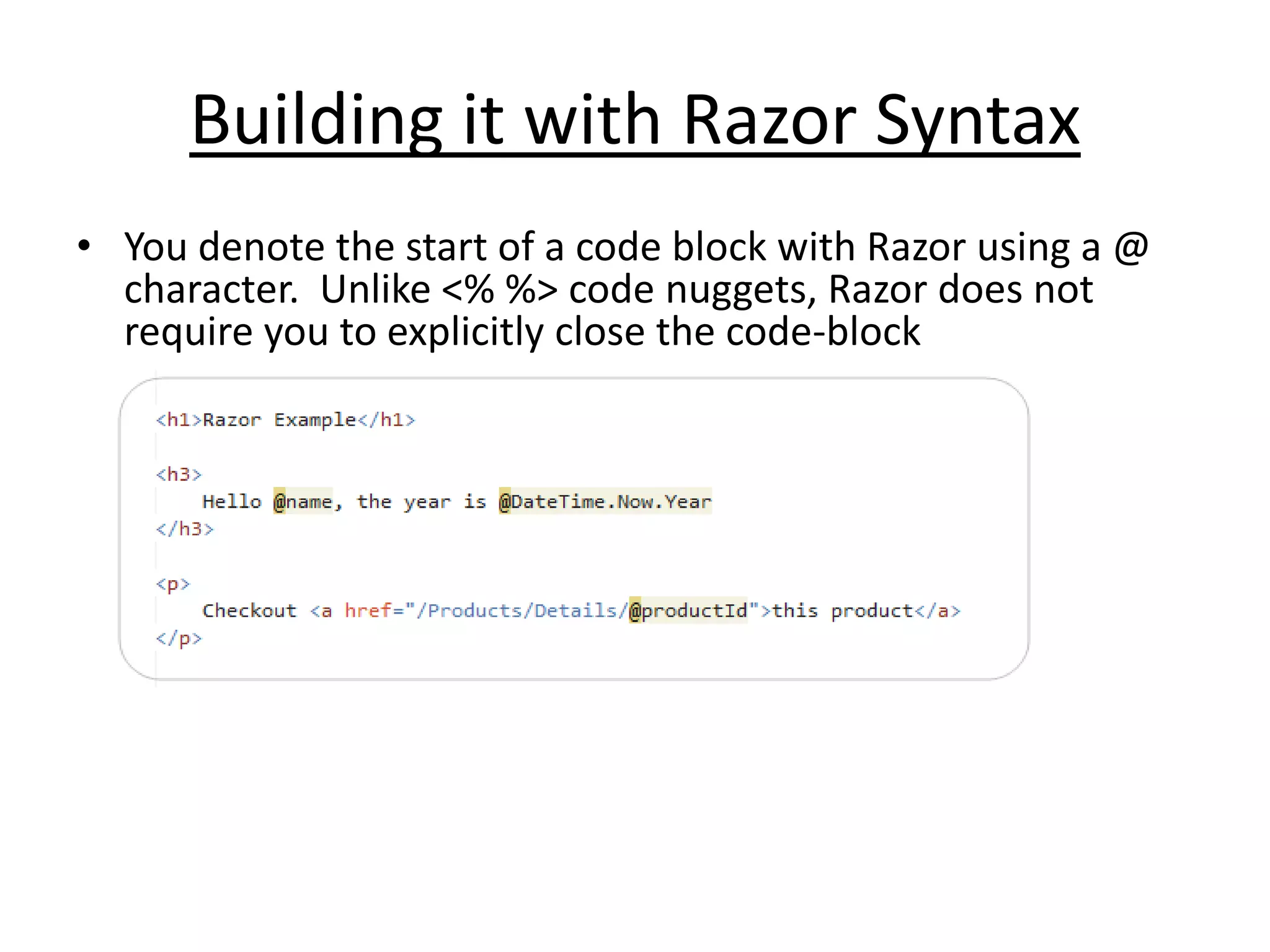 Building it with Razor Syntax
• You denote the start of a code block with Razor using a @
character. Unlike <% %> code nuggets, Razor does not
require you to explicitly close the code-block
 