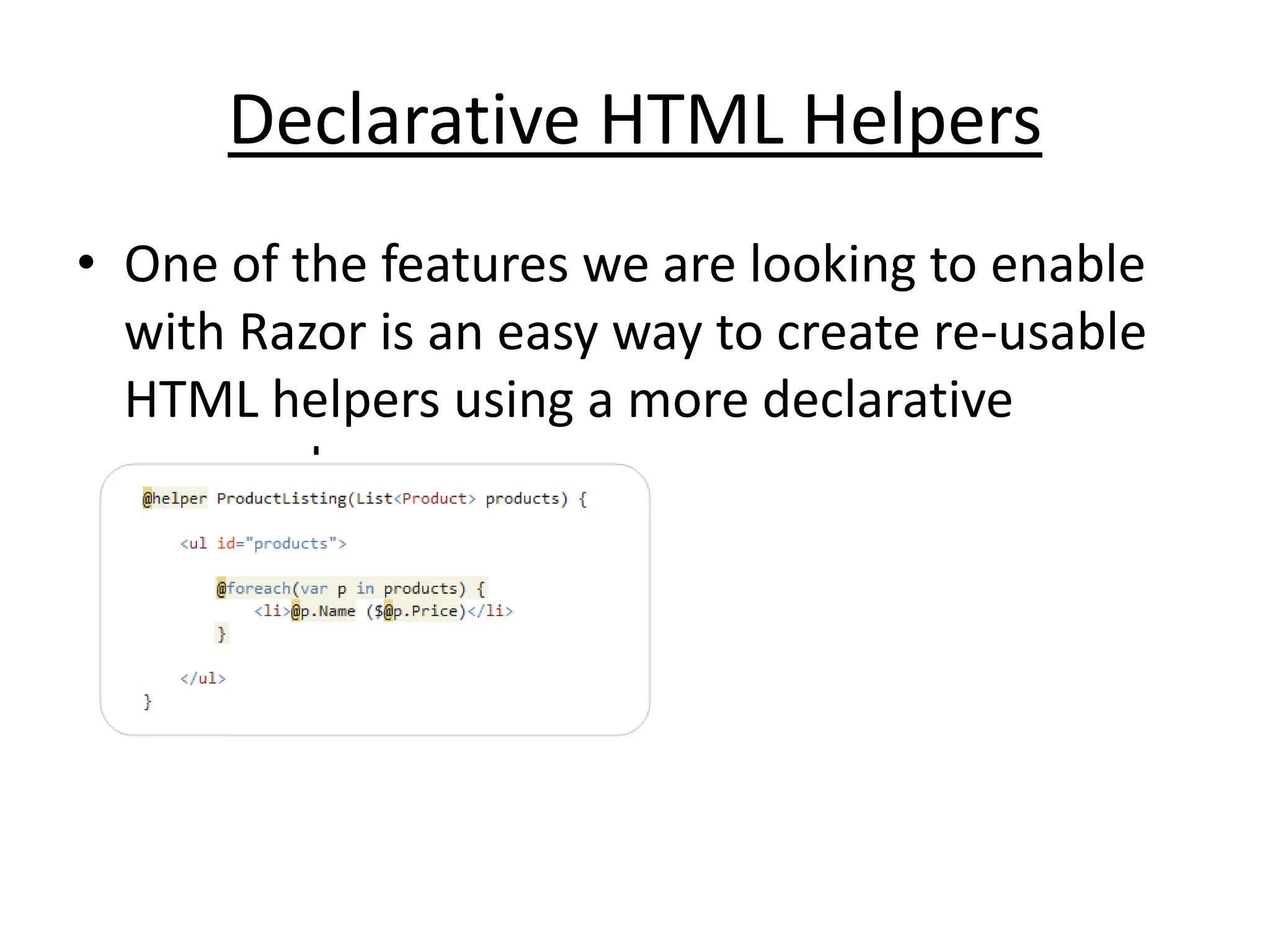 Declarative HTML Helpers
• One of the features we are looking to enable
with Razor is an easy way to create re-usable
HTML helpers using a more declarative
approach.
 