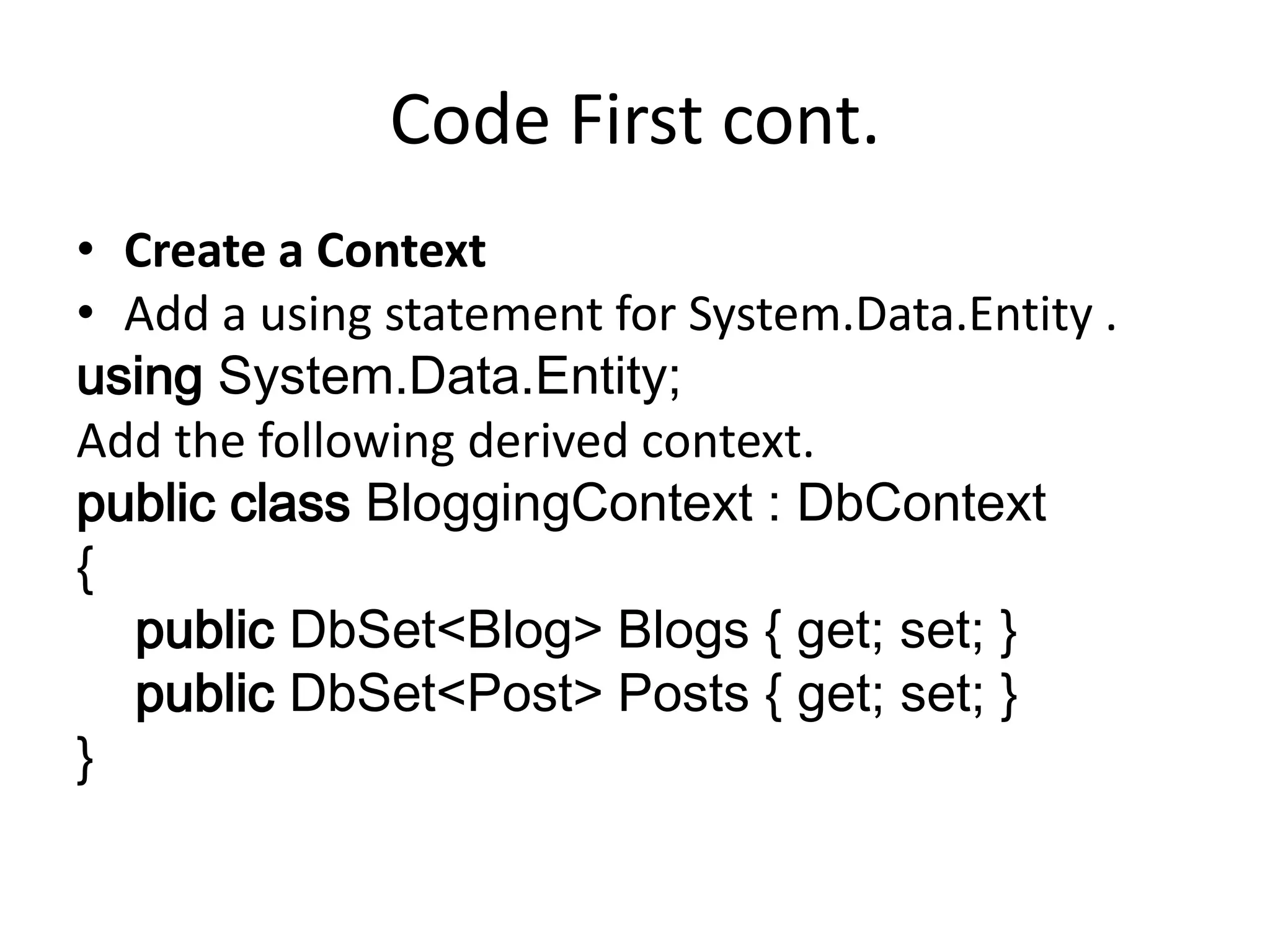 Code First cont.
• Create a Context
• Add a using statement for System.Data.Entity .
using System.Data.Entity;
Add the following derived context.
public class BloggingContext : DbContext
{
public DbSet<Blog> Blogs { get; set; }
public DbSet<Post> Posts { get; set; }
}
 