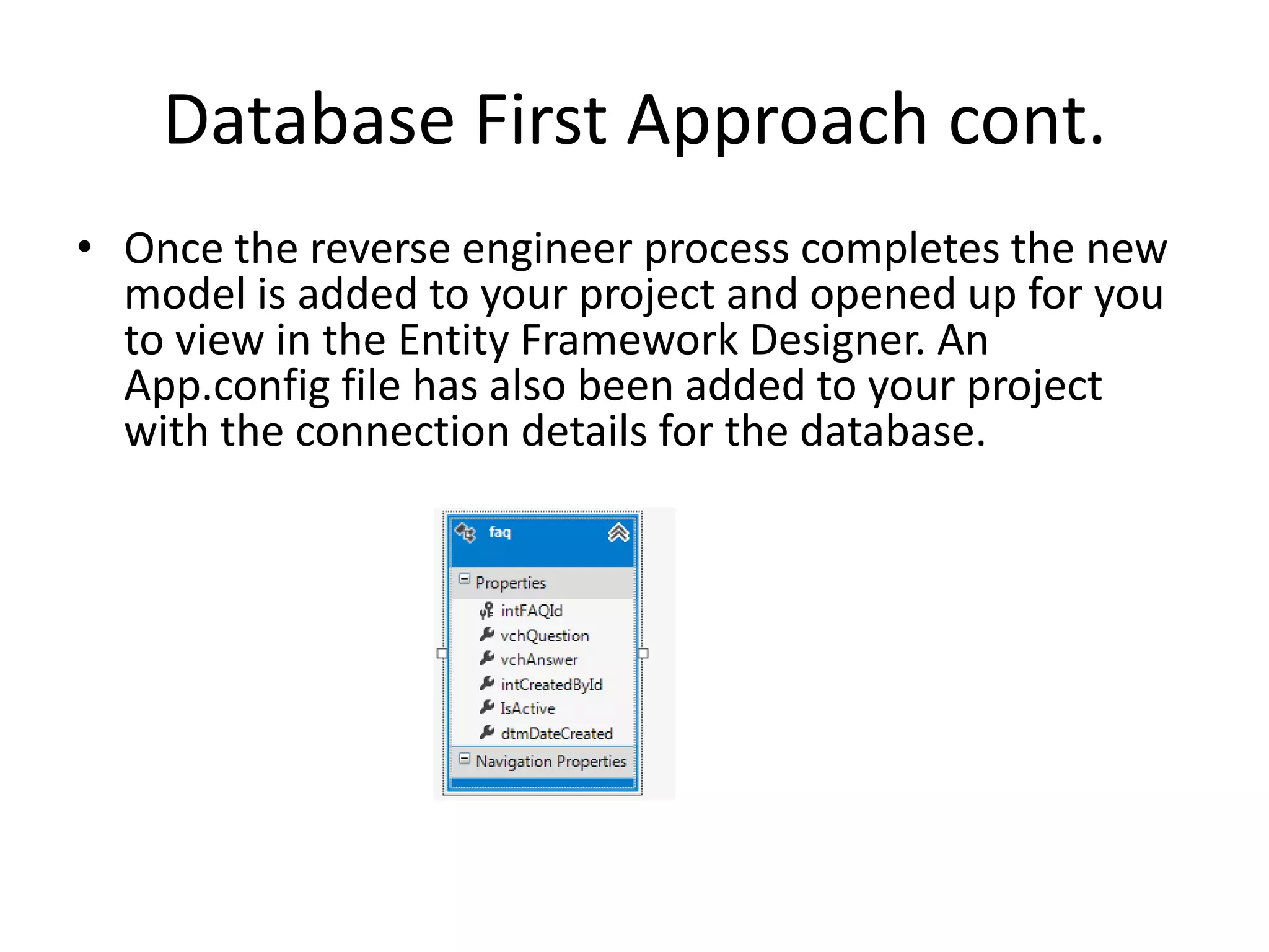 Database First Approach cont.
• Once the reverse engineer process completes the new
model is added to your project and opened up for you
to view in the Entity Framework Designer. An
App.config file has also been added to your project
with the connection details for the database.
 