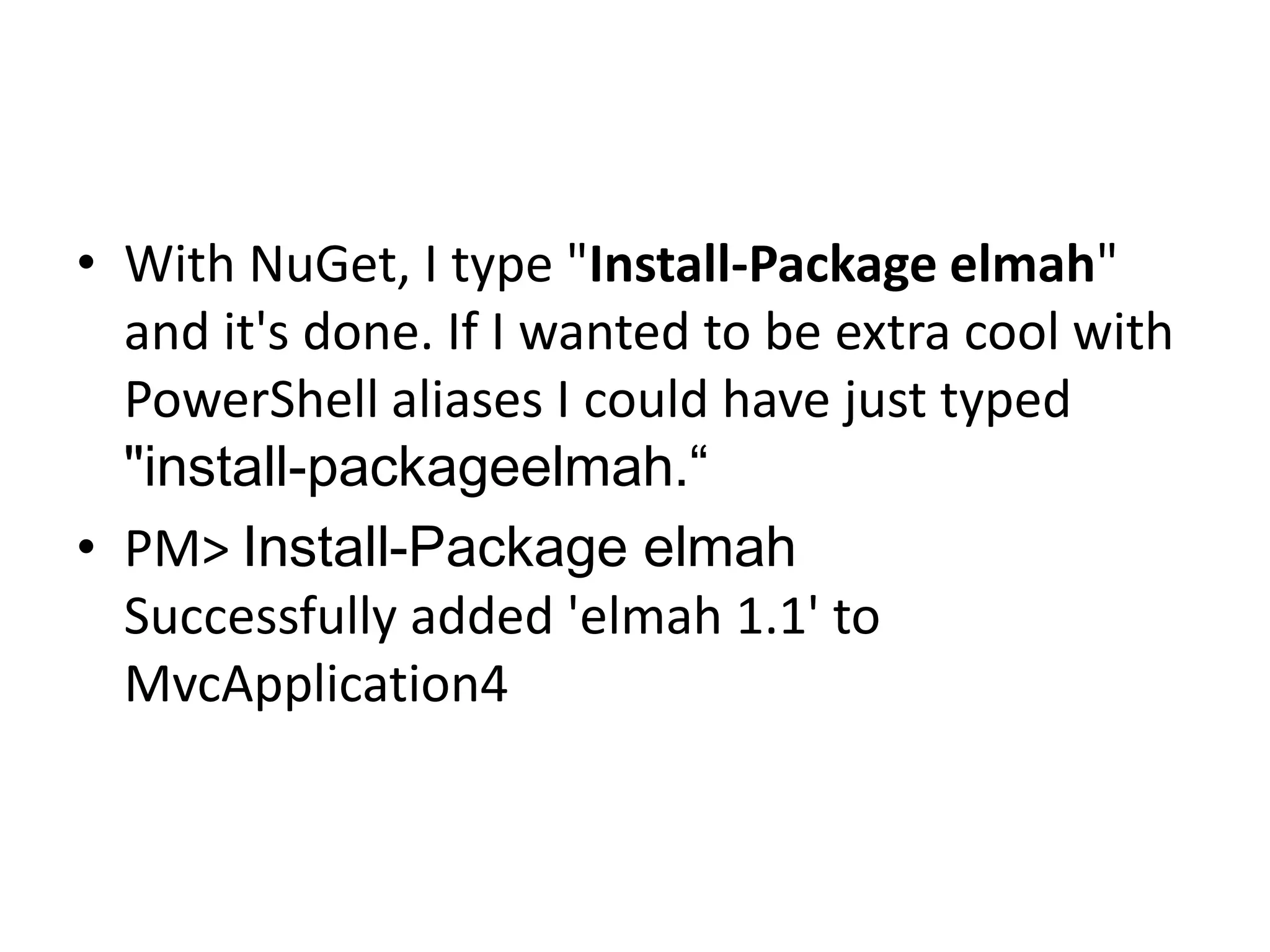 • With NuGet, I type "Install-Package elmah"
and it's done. If I wanted to be extra cool with
PowerShell aliases I could have just typed
"install-packageelmah.“
• PM> Install-Package elmah
Successfully added 'elmah 1.1' to
MvcApplication4
 
