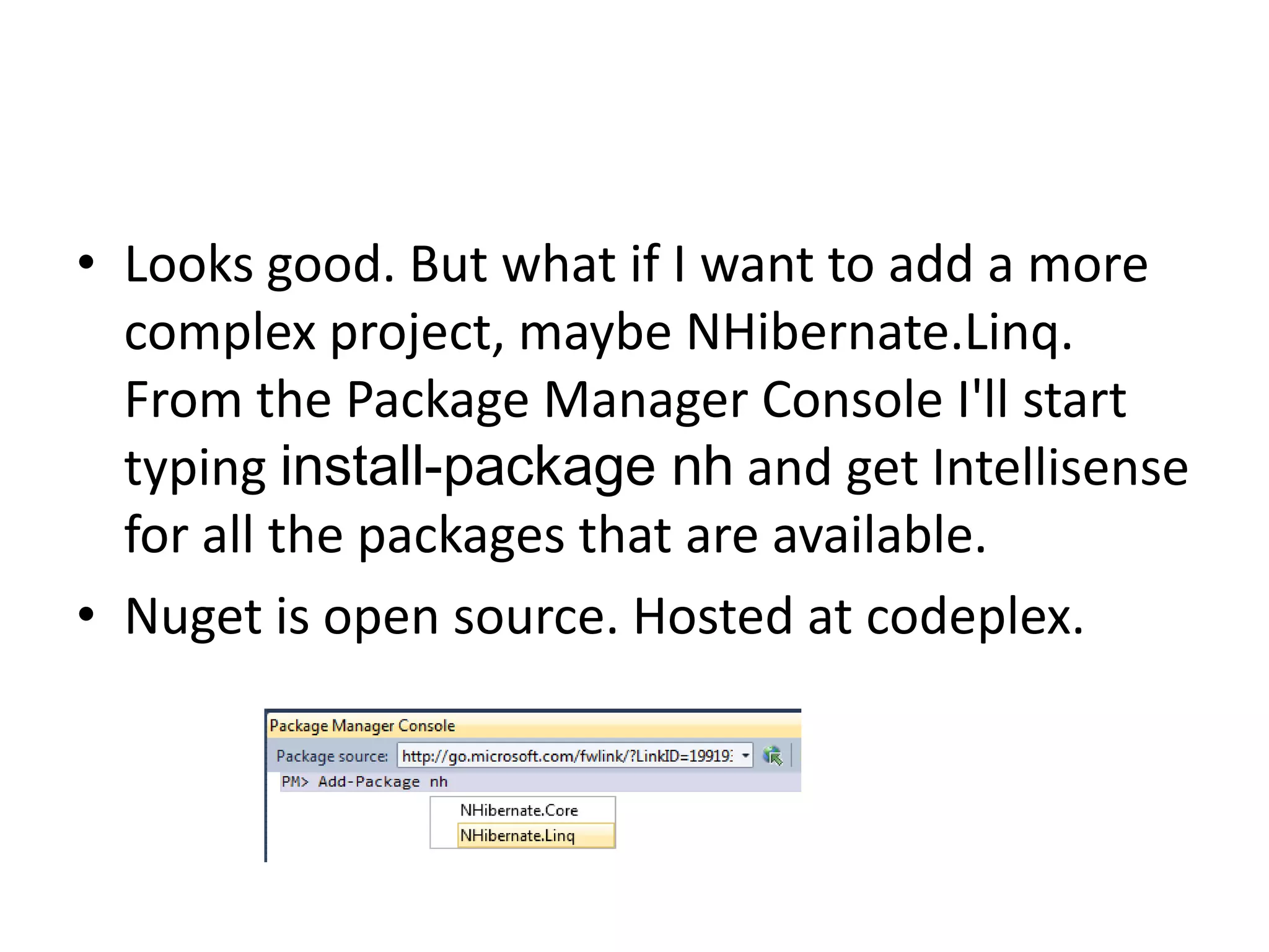 • Looks good. But what if I want to add a more
complex project, maybe NHibernate.Linq.
From the Package Manager Console I'll start
typing install-package nh and get Intellisense
for all the packages that are available.
• Nuget is open source. Hosted at codeplex.
 