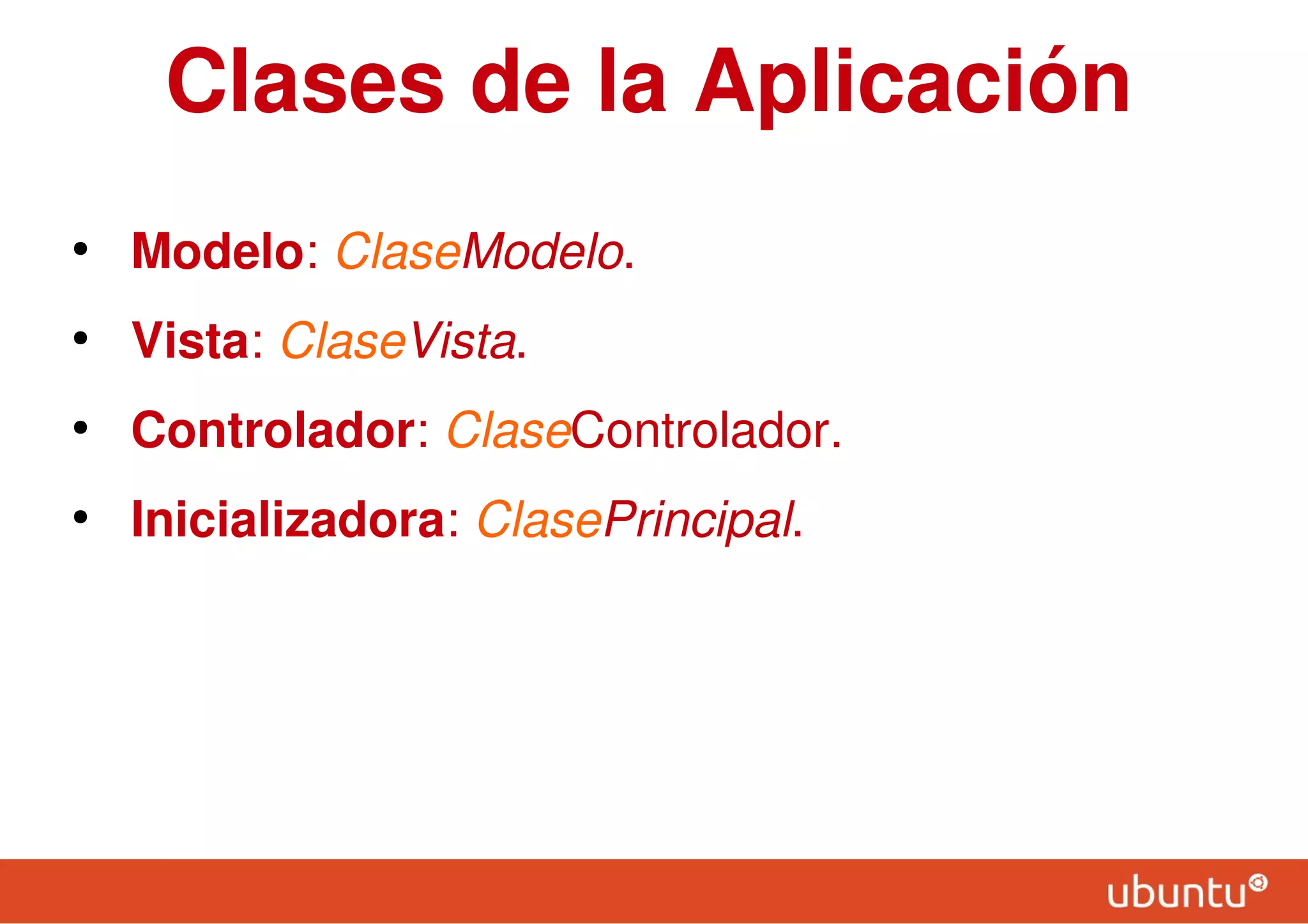 Clases de la Aplicación
●
Modelo: ClaseModelo.
●
Vista: ClaseVista.
●
Controlador: ClaseControlador.
●
Inicializadora: ClasePrincipal.
 