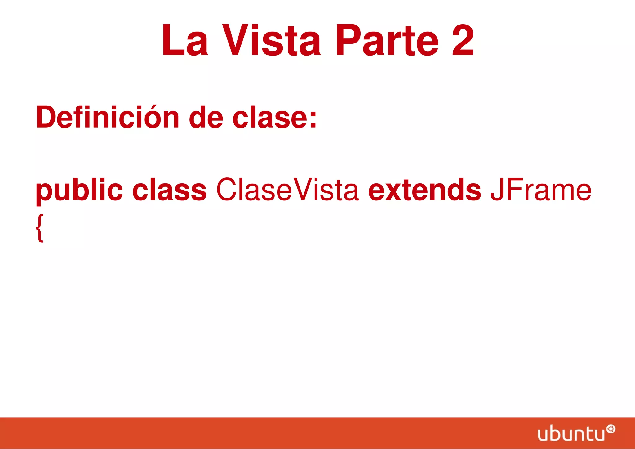 La Vista Parte 2
Definición de clase:
public class ClaseVista extends JFrame
{
 