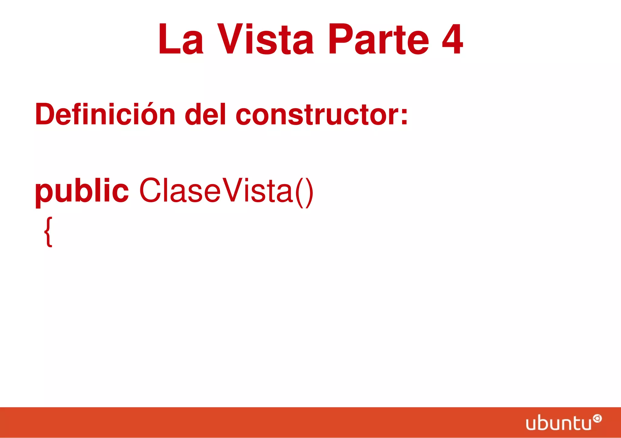 La Vista Parte 4
Definición del constructor:
public ClaseVista()
{
 