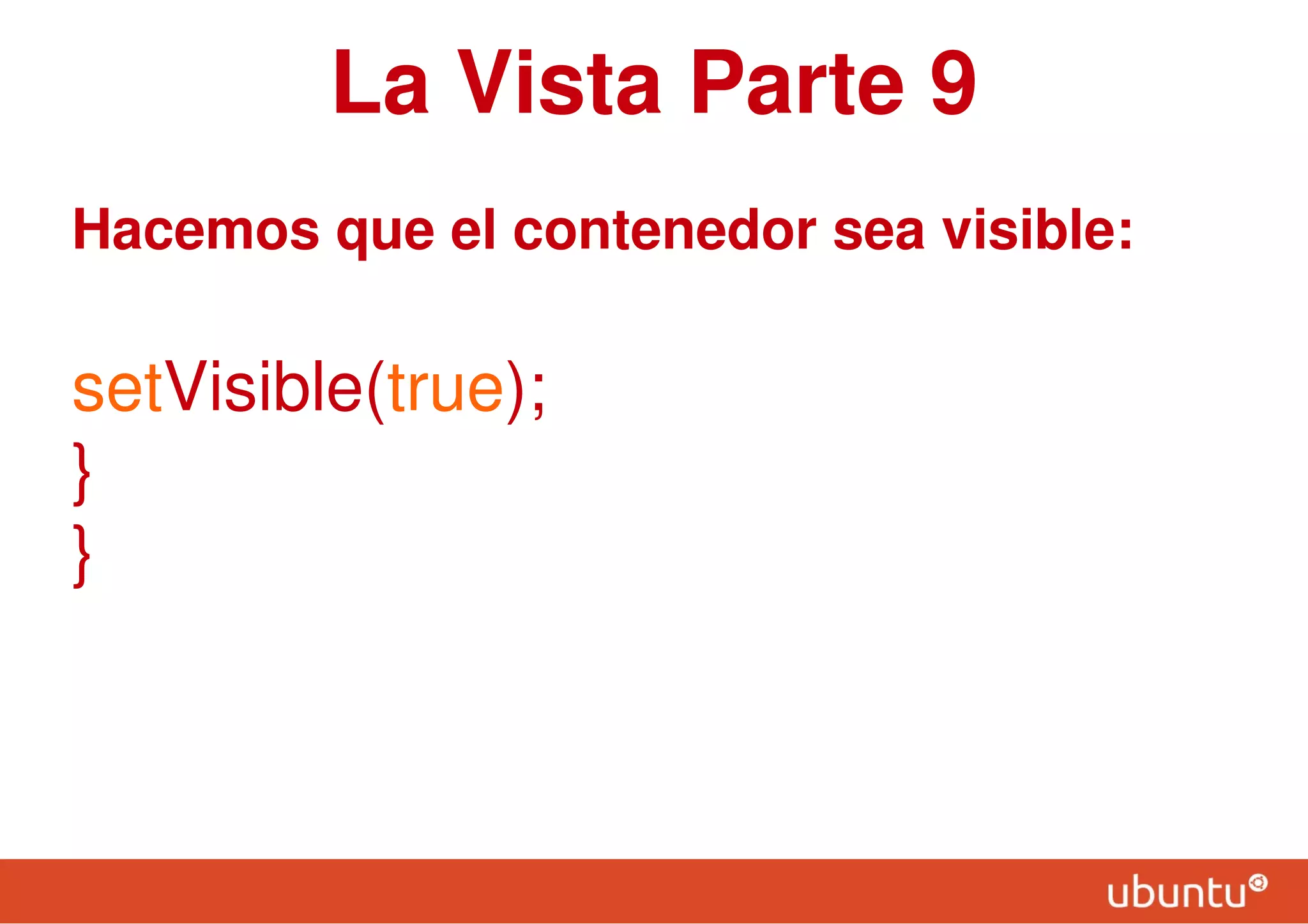 La Vista Parte 9
Hacemos que el contenedor sea visible:
setVisible(true);
}
}
 