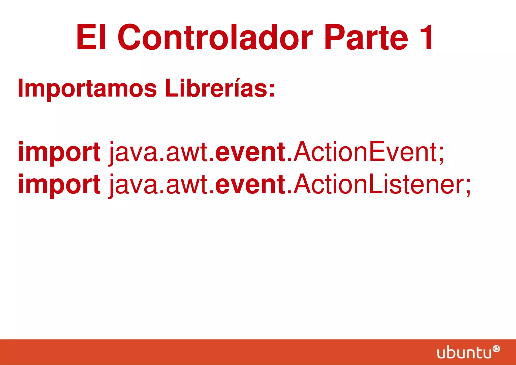 El Controlador Parte 1
Importamos Librerías:
import java.awt.event.ActionEvent;
import java.awt.event.ActionListener;
 