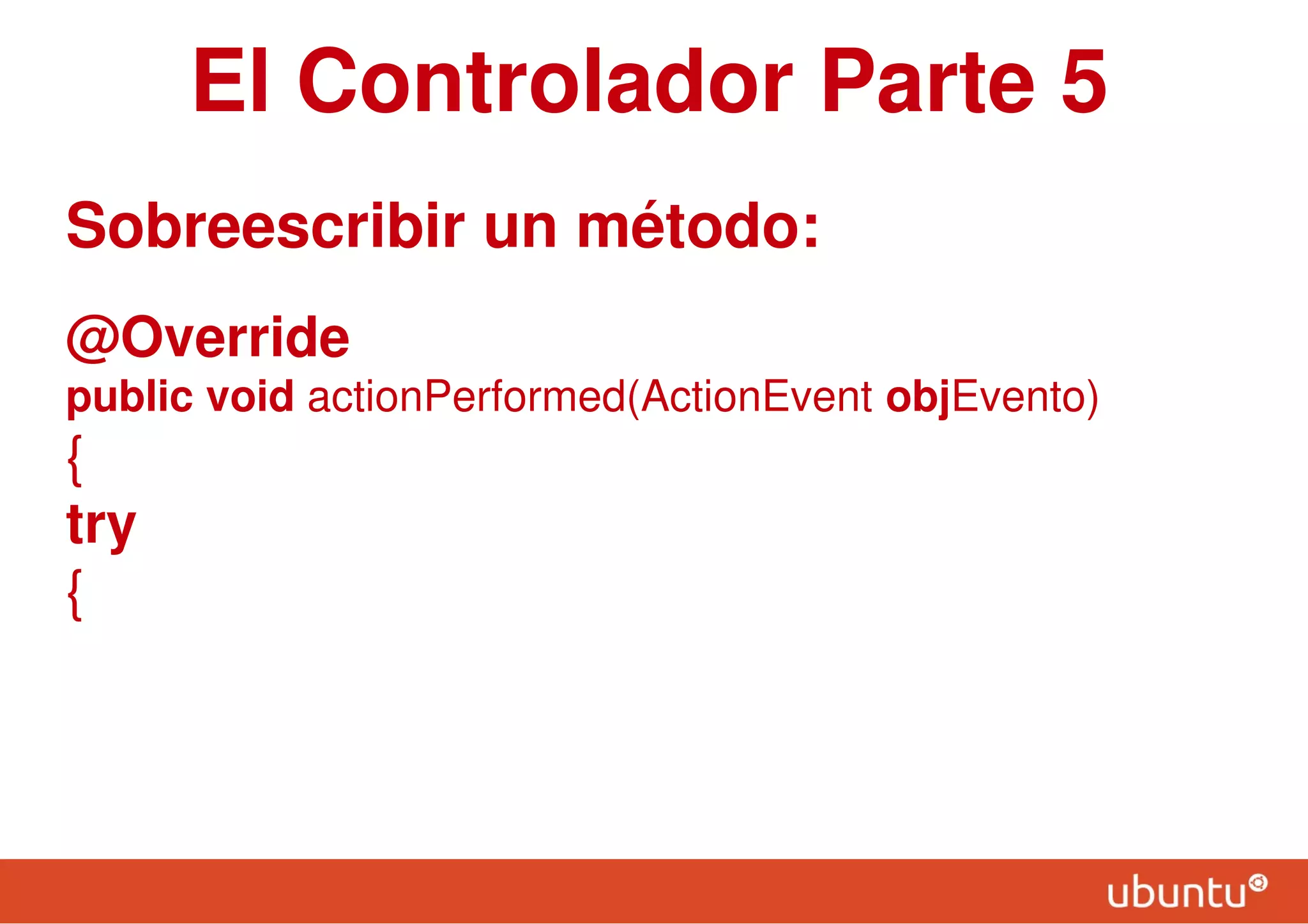 El Controlador Parte 5
Sobreescribir un método:
@Override
public void actionPerformed(ActionEvent objEvento)
{
try
{
 
