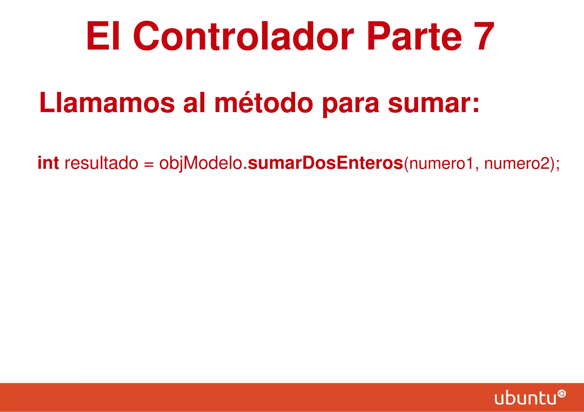 El Controlador Parte 7
Llamamos al método para sumar:
int resultado = objModelo.sumarDosEnteros(numero1, numero2);
 
