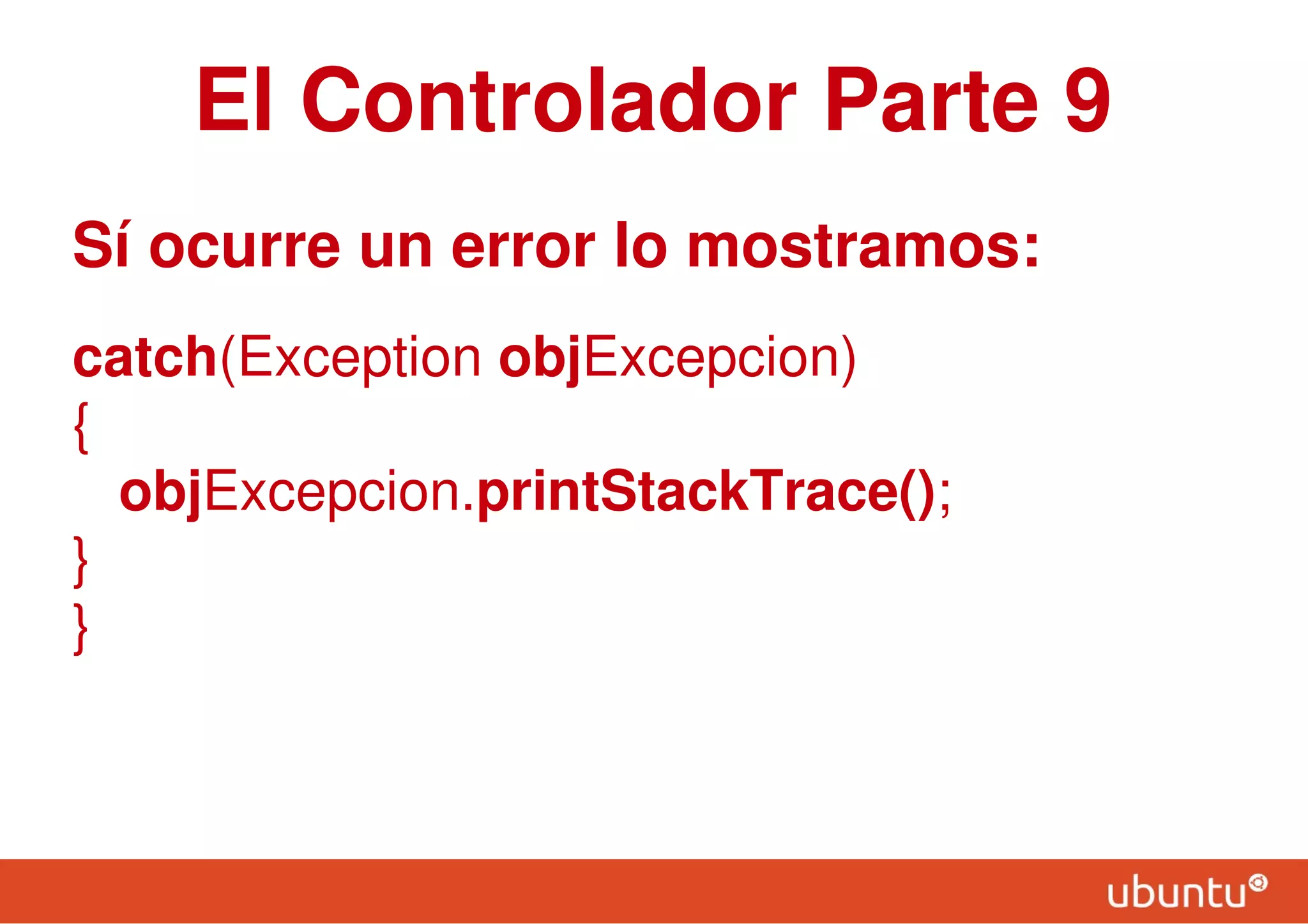 El Controlador Parte 9
Sí ocurre un error lo mostramos:
catch(Exception objExcepcion)
{
objExcepcion.printStackTrace();
}
}
 