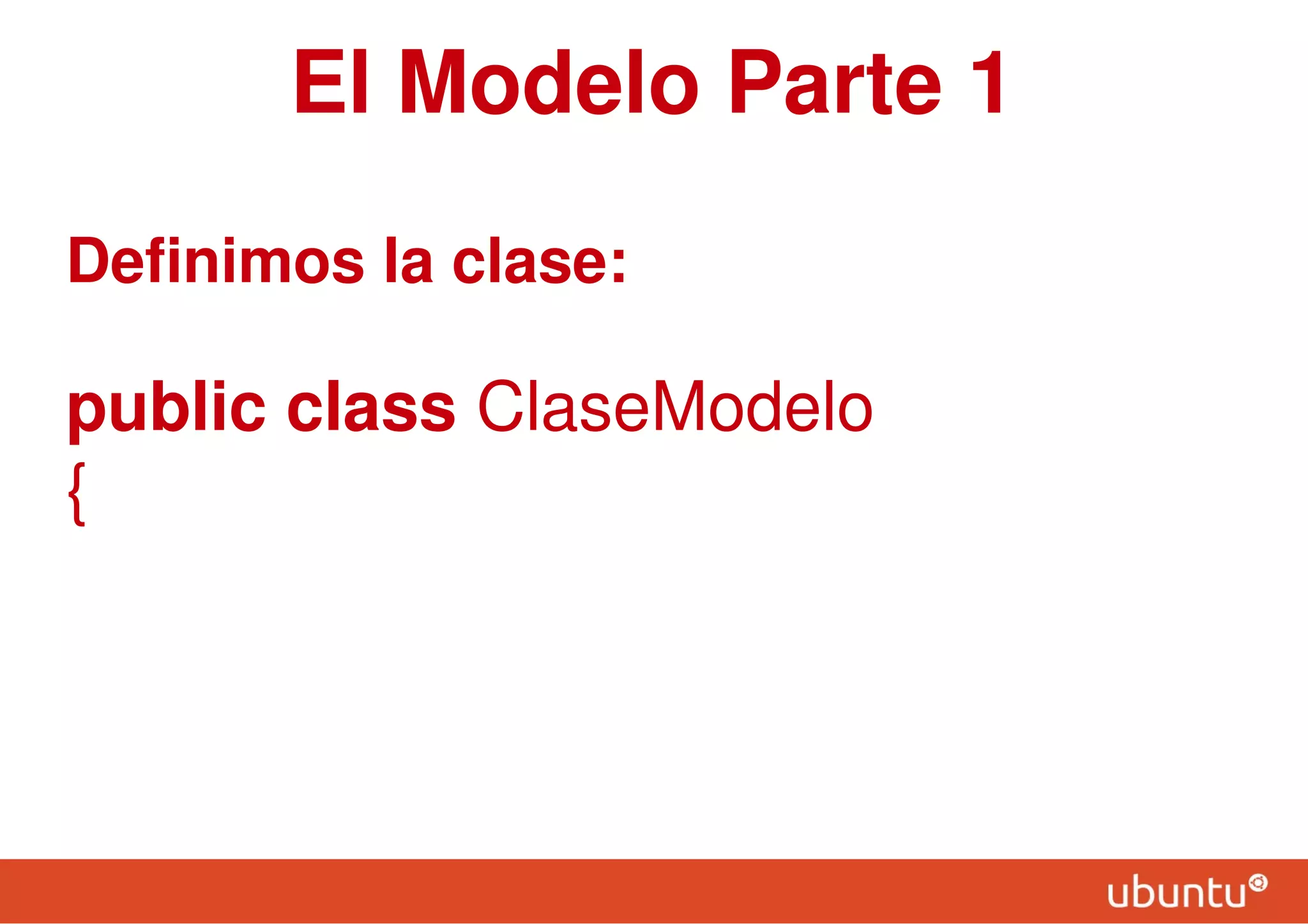 El Modelo Parte 1
Definimos la clase:
public class ClaseModelo
{
 
