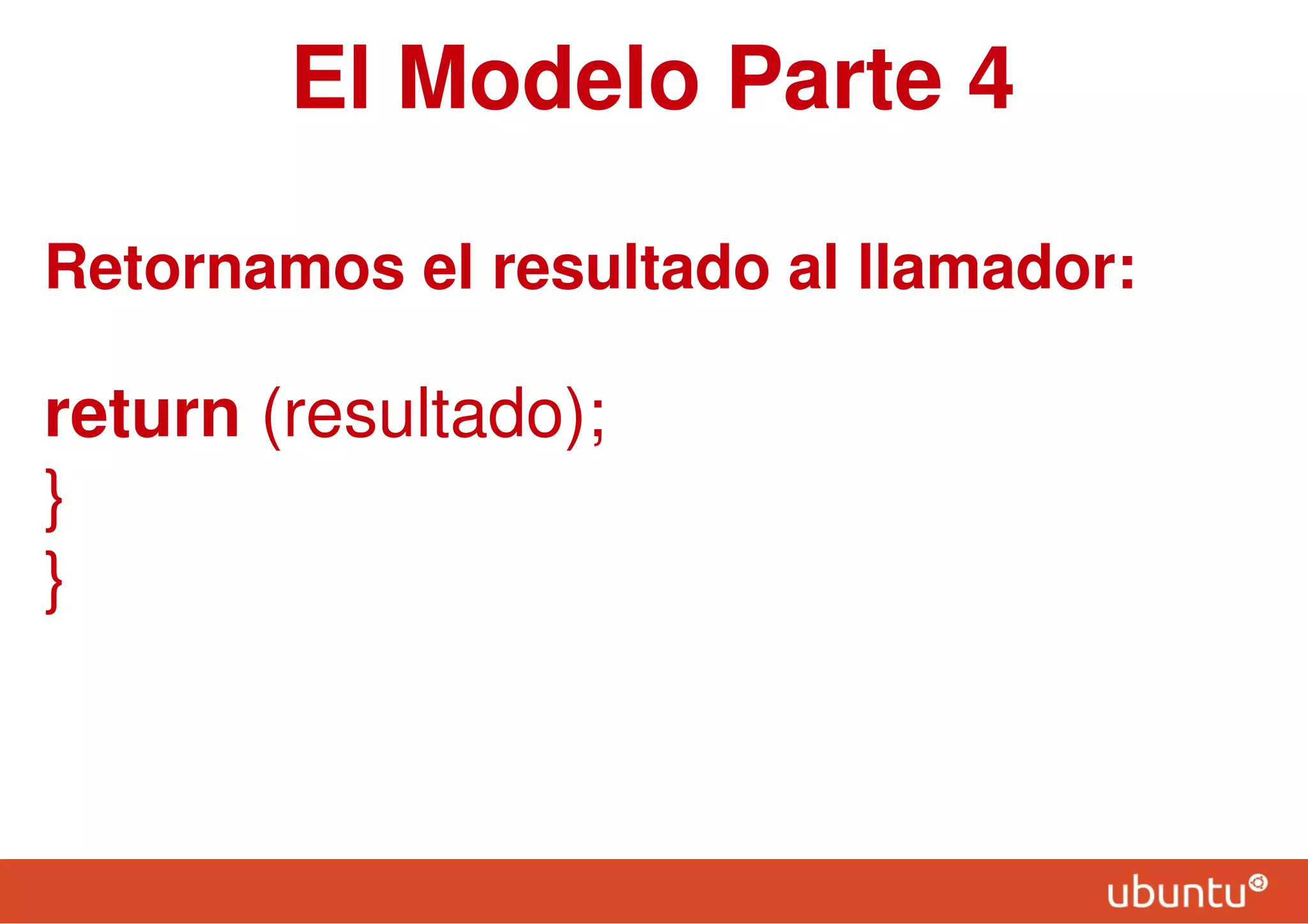 El Modelo Parte 4
Retornamos el resultado al llamador:
return (resultado);
}
}
 
