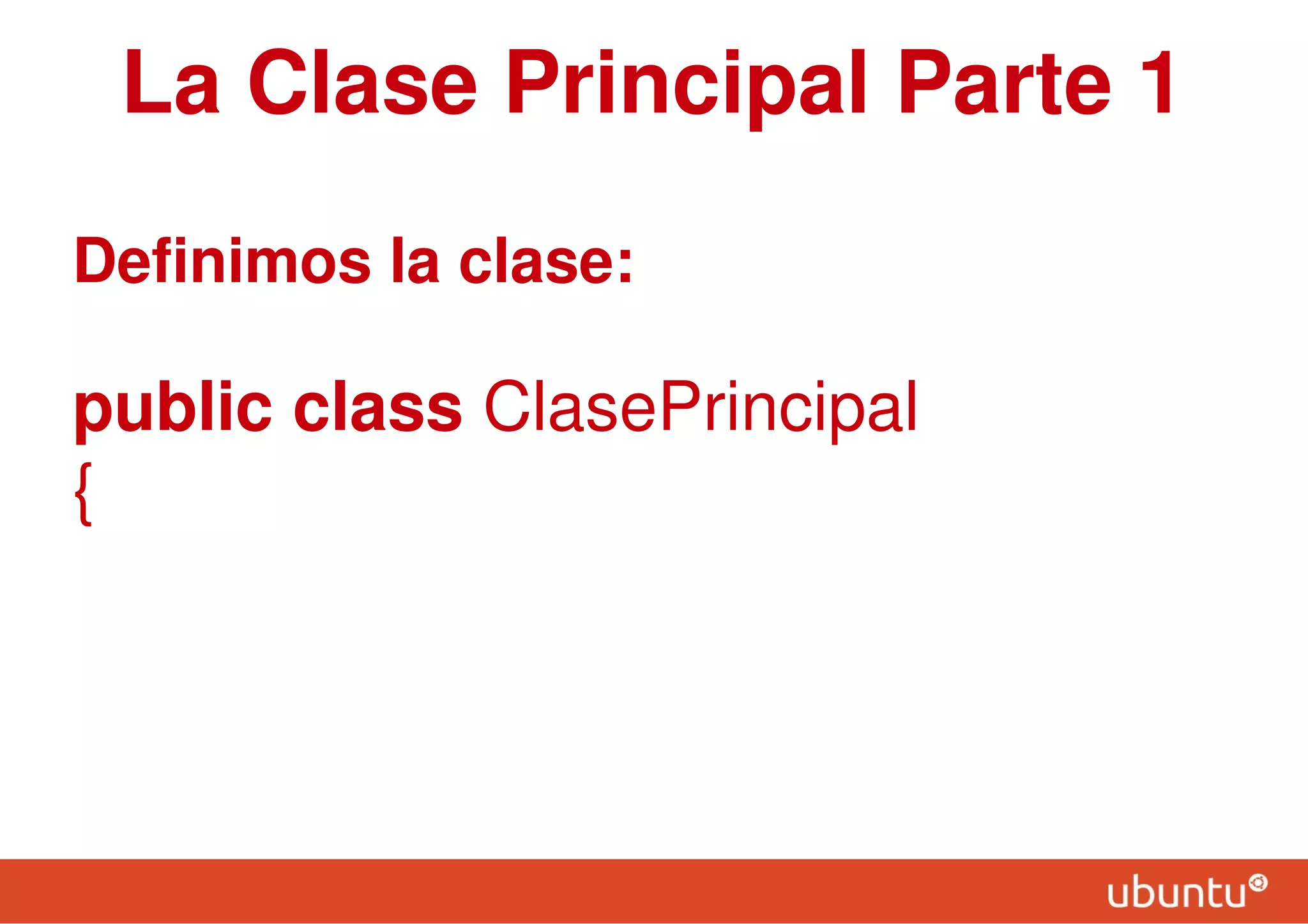 La Clase Principal Parte 1
Definimos la clase:
public class ClasePrincipal
{
 