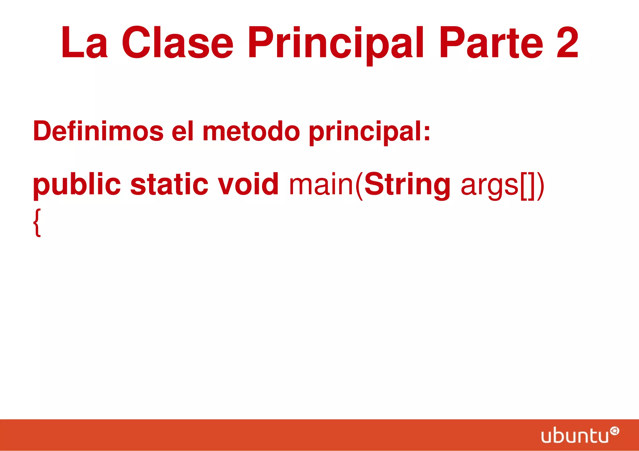 La Clase Principal Parte 2
Definimos el metodo principal:
public static void main(String args[])
{
 