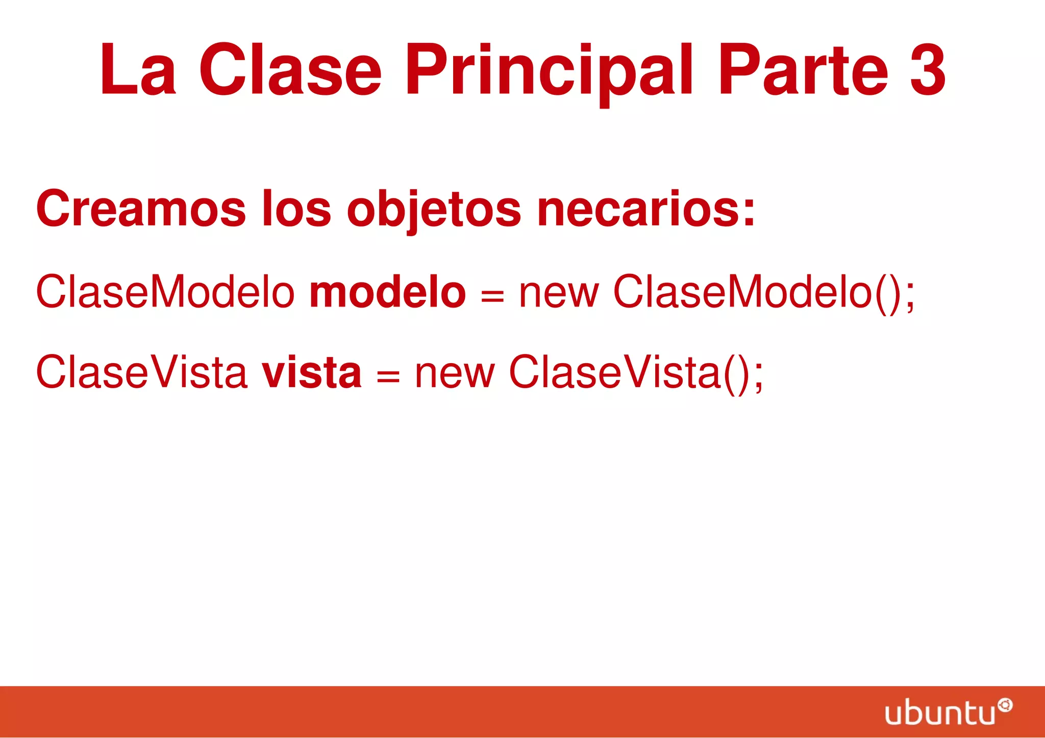 La Clase Principal Parte 3
Creamos los objetos necarios:
ClaseModelo modelo = new ClaseModelo();
ClaseVista vista = new ClaseVista();
 