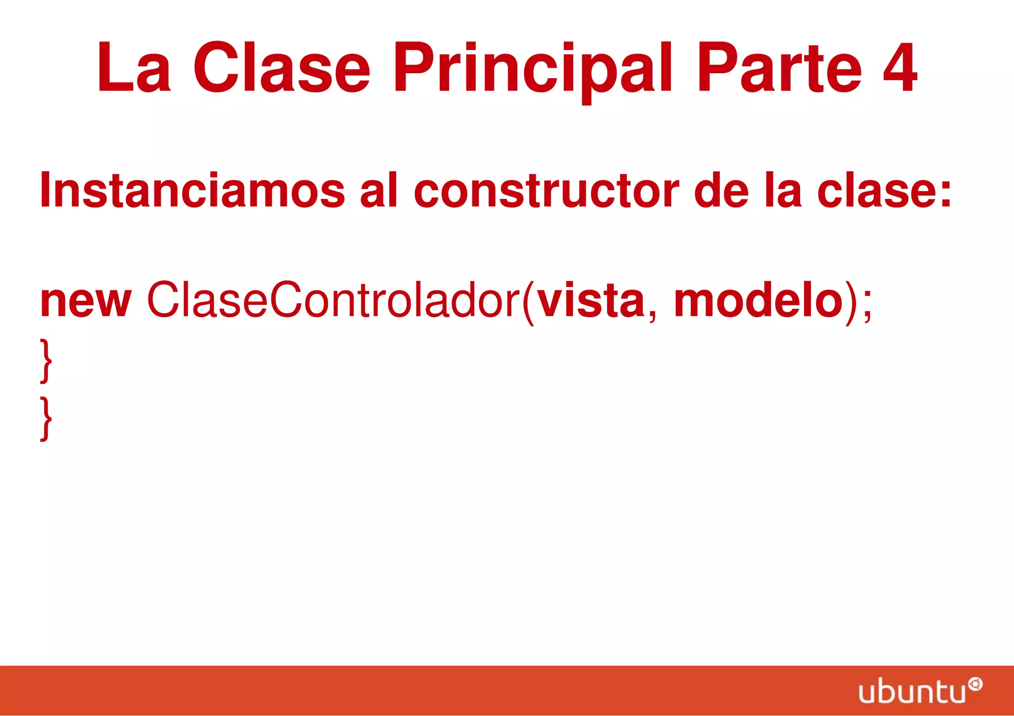 La Clase Principal Parte 4
Instanciamos al constructor de la clase:
new ClaseControlador(vista, modelo);
}
}
 