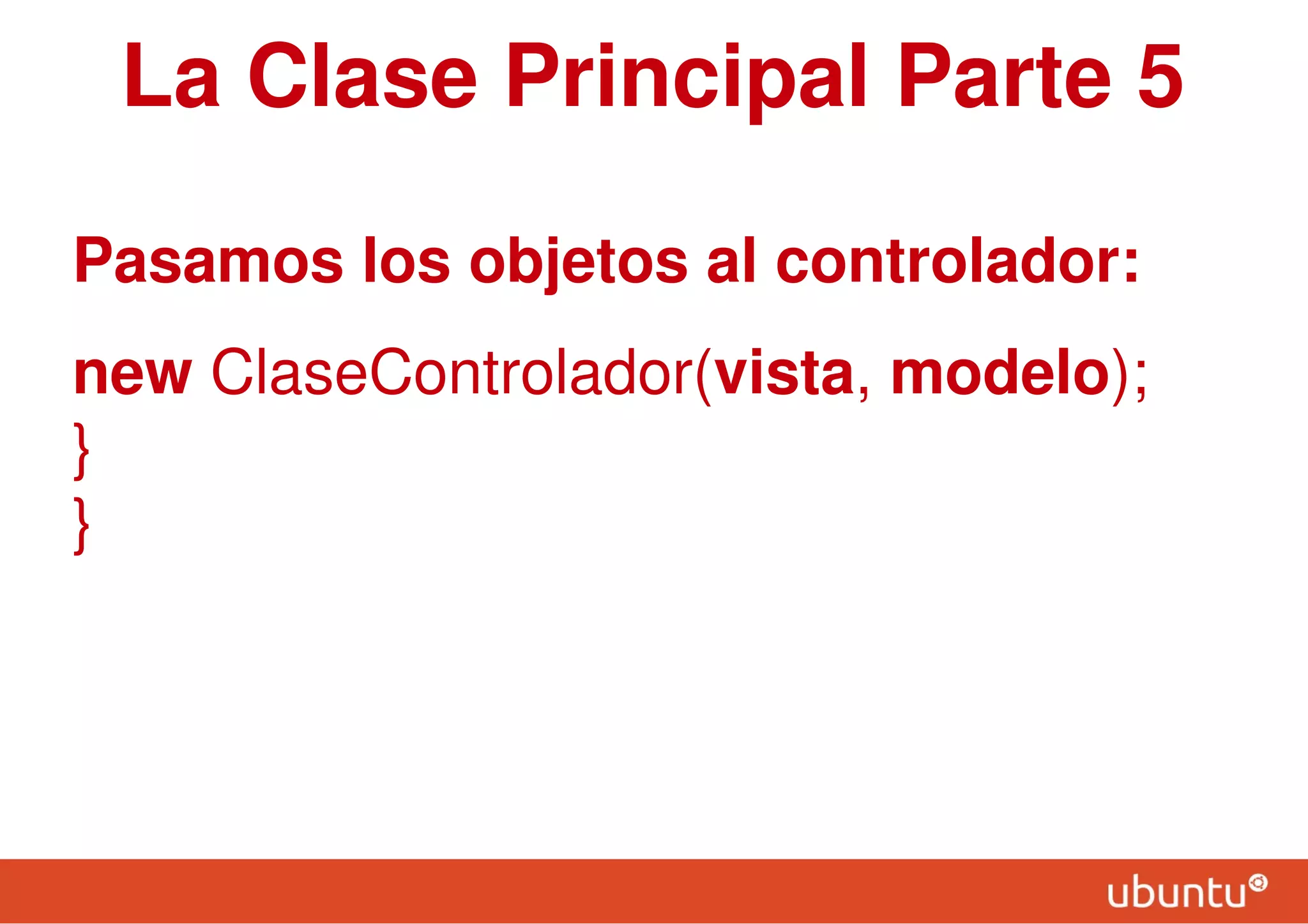 La Clase Principal Parte 5
Pasamos los objetos al controlador:
new ClaseControlador(vista, modelo);
}
}
 