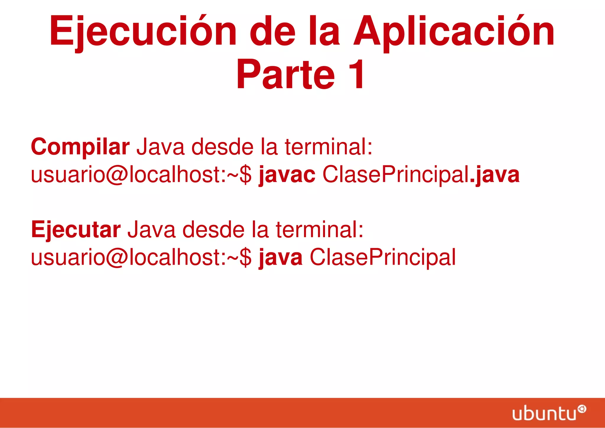 Ejecución de la Aplicación
Parte 1
Compilar Java desde la terminal:
usuario@localhost:~$ javac ClasePrincipal.java
Ejecutar Java desde la terminal:
usuario@localhost:~$ java ClasePrincipal
 