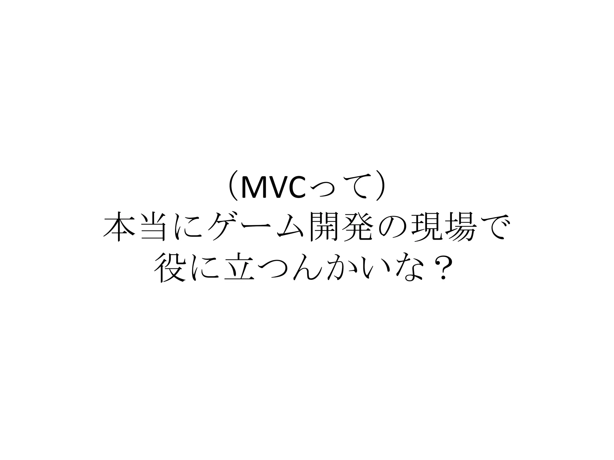 （MVCって）
本当にゲーム開発の現場で
役に立つんかいな？
 