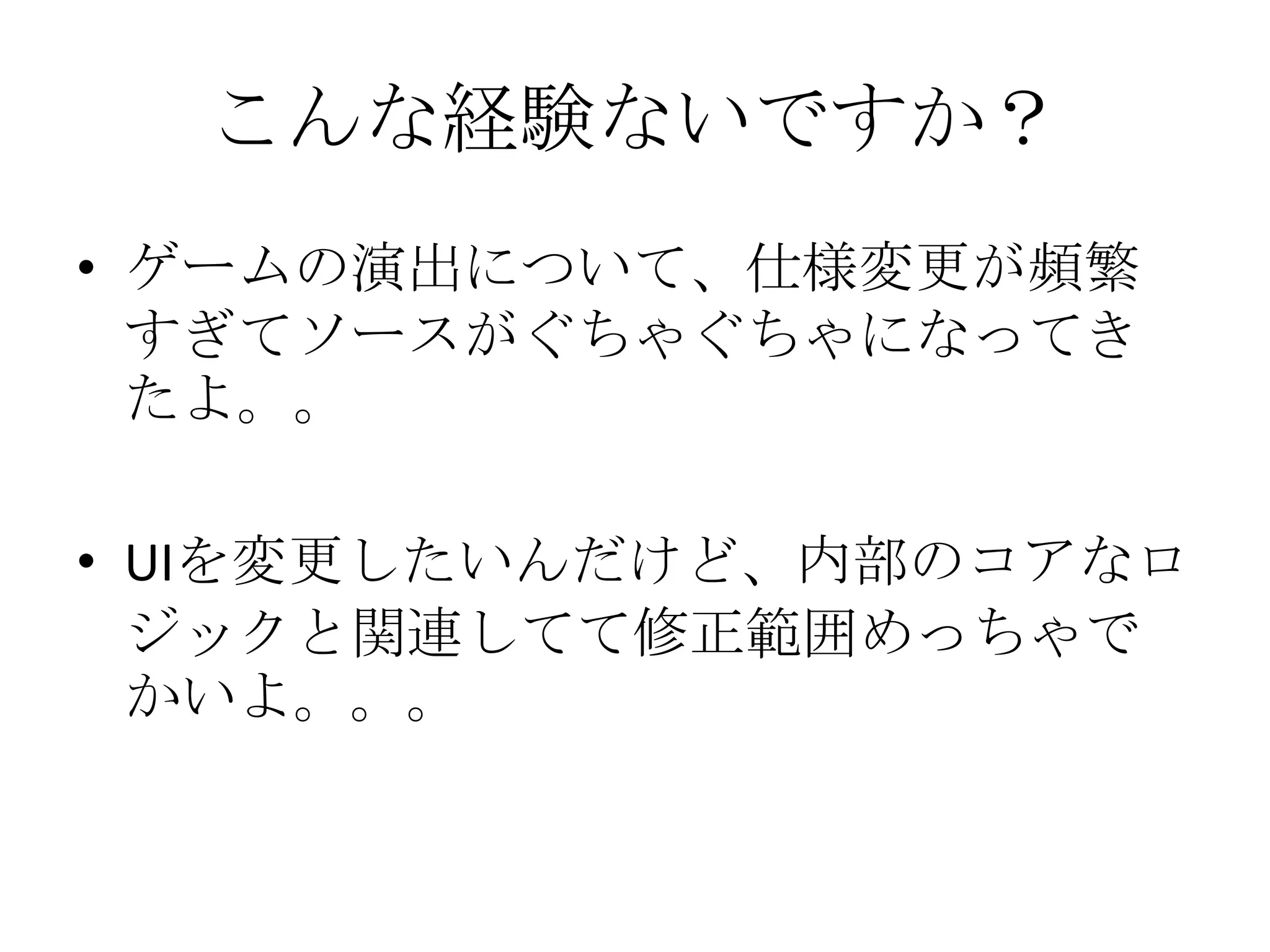 こんな経験ないですか？
• ゲームの演出について、仕様変更が頻繁
すぎてソースがぐちゃぐちゃになってき
たよ。。
• UIを変更したいんだけど、内部のコアなロ
ジックと関連してて修正範囲めっちゃで
かいよ。。。
 