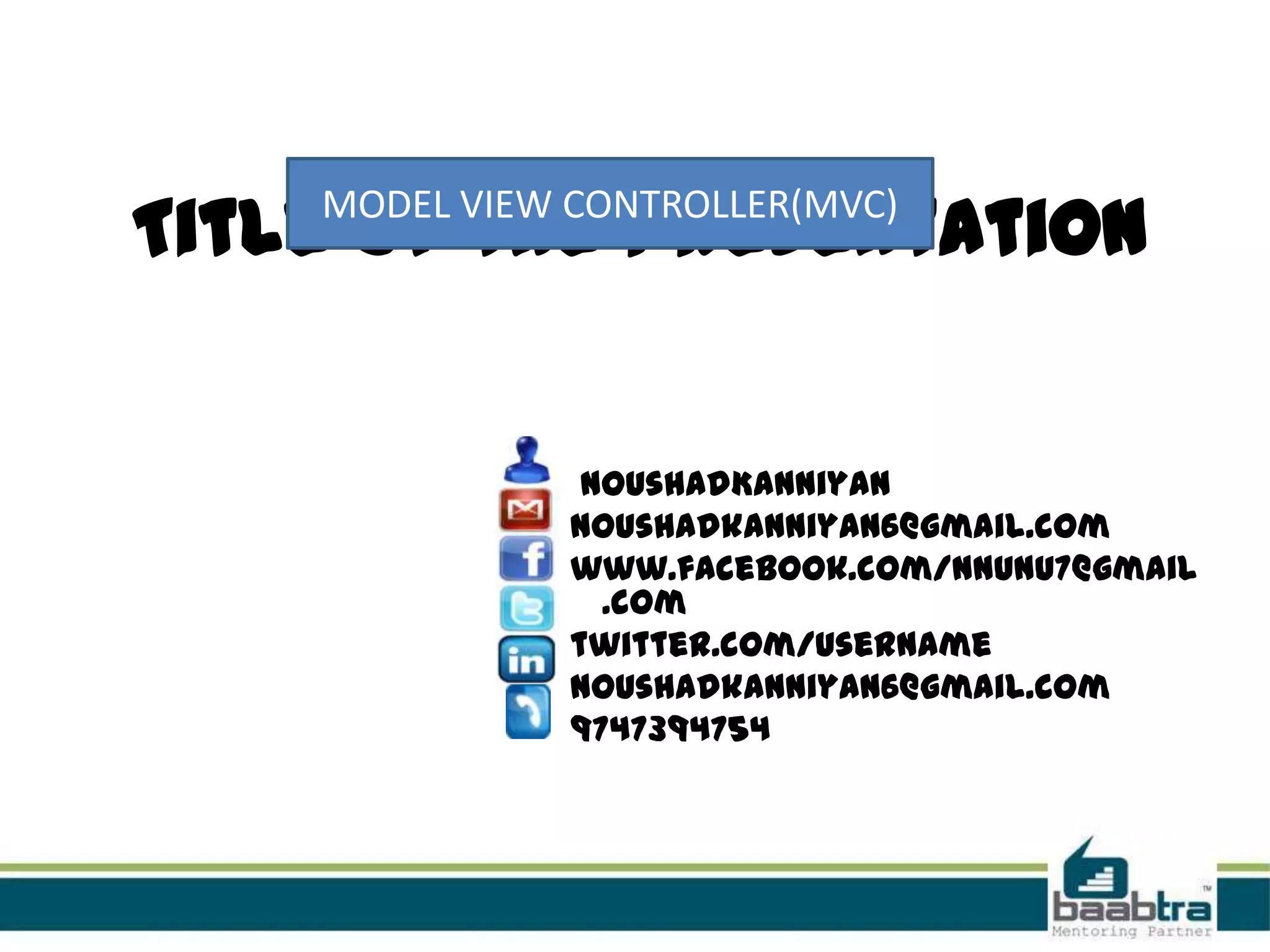 Title of the presentation
MODEL VIEW CONTROLLER(MVC)
NoushadKanniyan
noushadkanniyan6@gmail.com
www.facebook.com/nnunu7@gmail
.com
twitter.com/username
noushadkanniyan6@gmail.com
9747394754