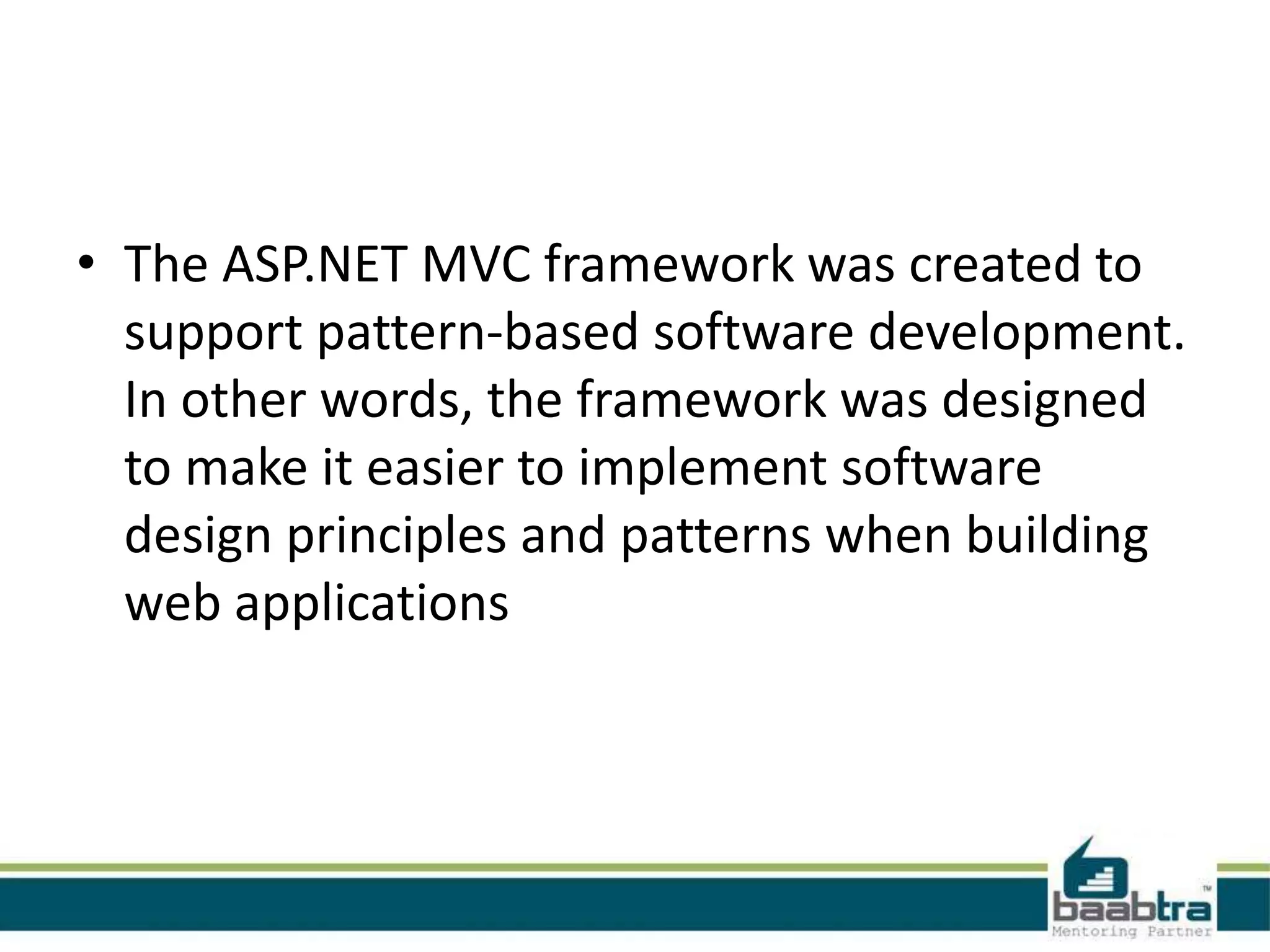 • The ASP.NET MVC framework was created to
support pattern-based software development.
In other words, the framework was designed
to make it easier to implement software
design principles and patterns when building
web applications