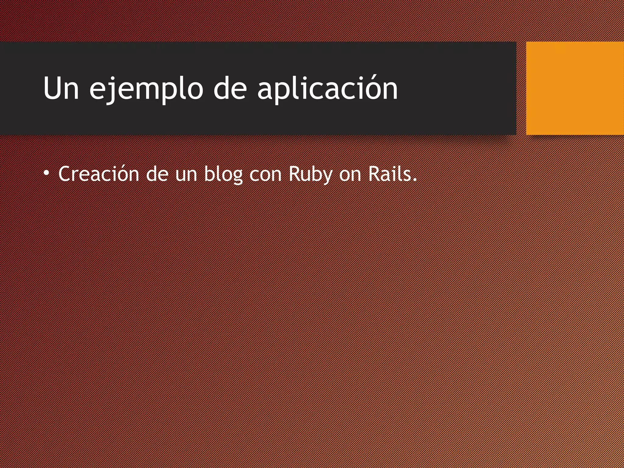 Un ejemplo de aplicación
• Creación de un blog con Ruby on Rails.

 