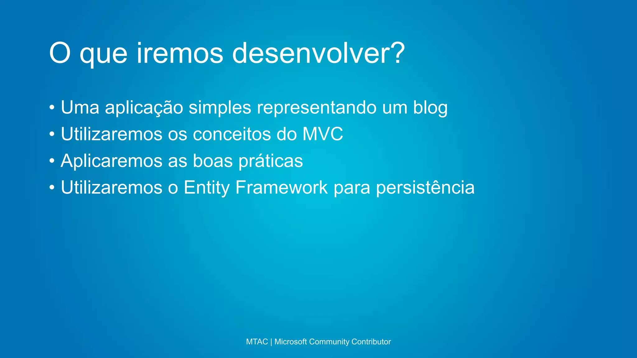 O que iremos desenvolver?
MTAC | Microsoft Community Contributor
• Uma aplicação simples representando um blog
• Utilizaremos os conceitos do MVC
• Aplicaremos as boas práticas
• Utilizaremos o Entity Framework para persistência
 
