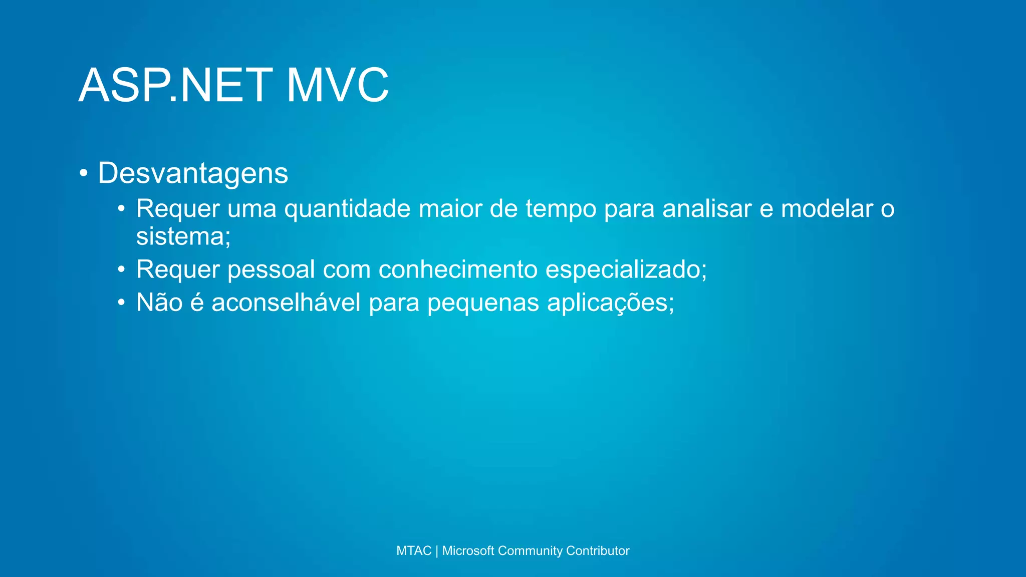 ASP.NET MVC
MTAC | Microsoft Community Contributor
• Desvantagens
• Requer uma quantidade maior de tempo para analisar e modelar o
sistema;
• Requer pessoal com conhecimento especializado;
• Não é aconselhável para pequenas aplicações;
 