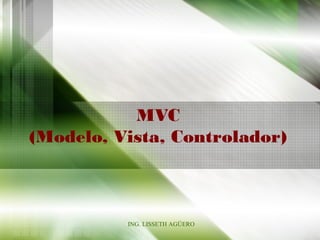 MVC
(Modelo, Vista, Controlador)
ING. LISSETH AGÜERO
 