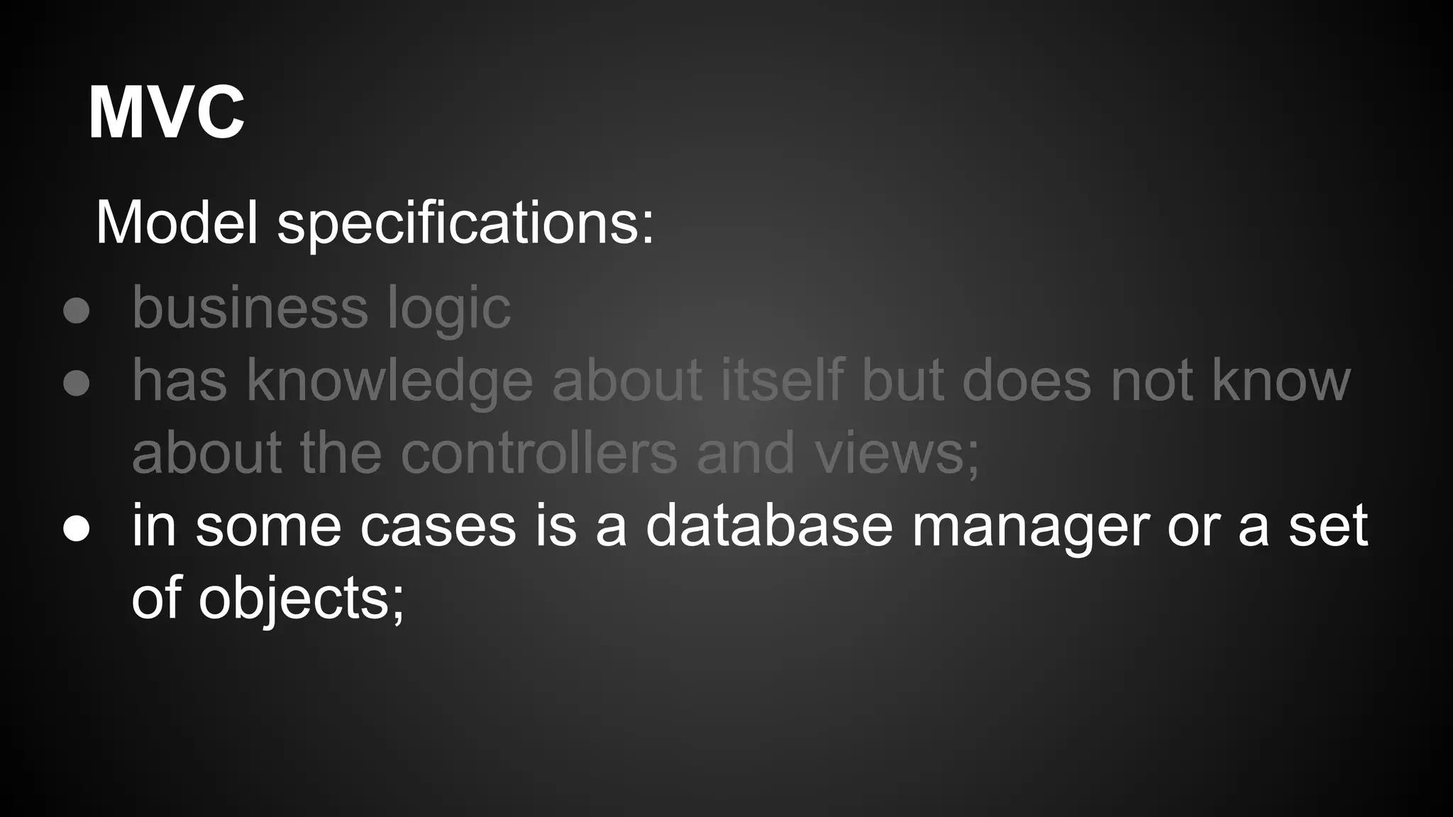 MVC
Model specifications:
● business logic
● has knowledge about itself but does not know
about the controllers and views;
● in some cases is a database manager or a set
of objects;
 