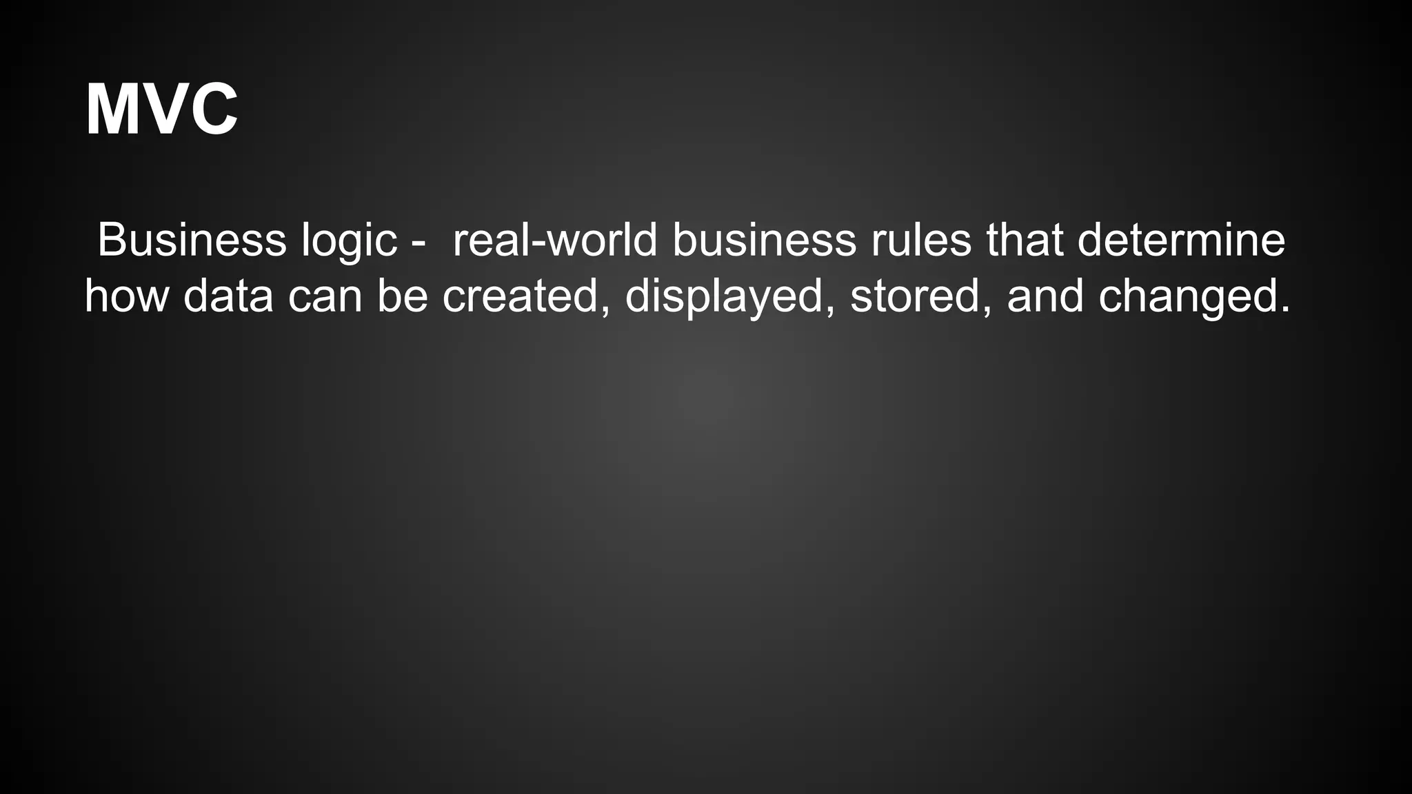 MVC
Business logic - real-world business rules that determine
how data can be created, displayed, stored, and changed.
 