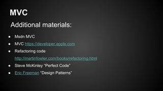 MVC
Additional materials:
● Msdn MVC
● MVC https://developer.apple.com
● Refactoring code
http://martinfowler.com/books/refactoring.html
● Steve McKinley “Perfect Code”
● Eric Freeman “Design Patterns”
 