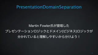 PresentationDomainSeparation 
! 
! 
Martin Fowler氏が提唱した 
プレゼンテーションロジックとドメイン(ビジネス)ロジックが 
分かれていると理解しやすいから分けよう！ 
11 
 